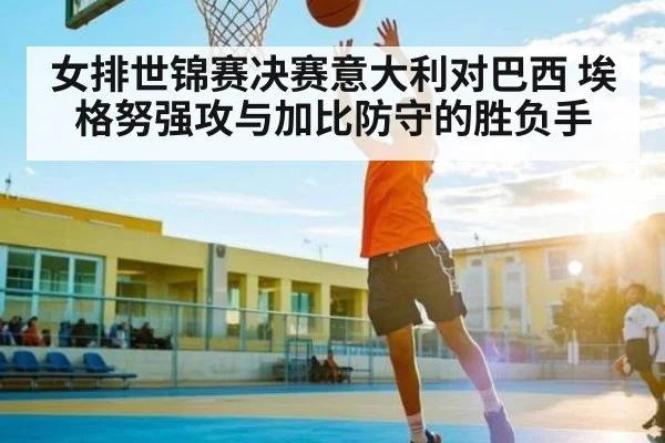 女排世锦赛决赛意大利对巴西 埃格努强攻与加比防守的胜负手