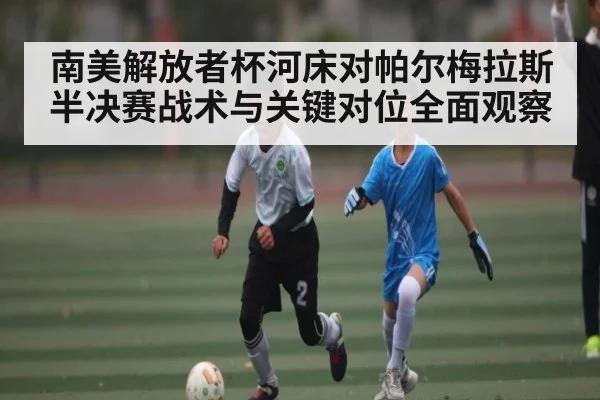 南美解放者杯河床对帕尔梅拉斯半决赛战术与关键对位全面观察