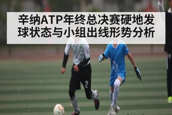 辛纳ATP年终总决赛硬地发球状态与小组出线形势分析