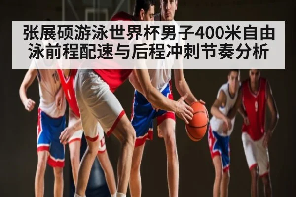 张展硕游泳世界杯男子400米自由泳前程配速与后程冲刺节奏分析